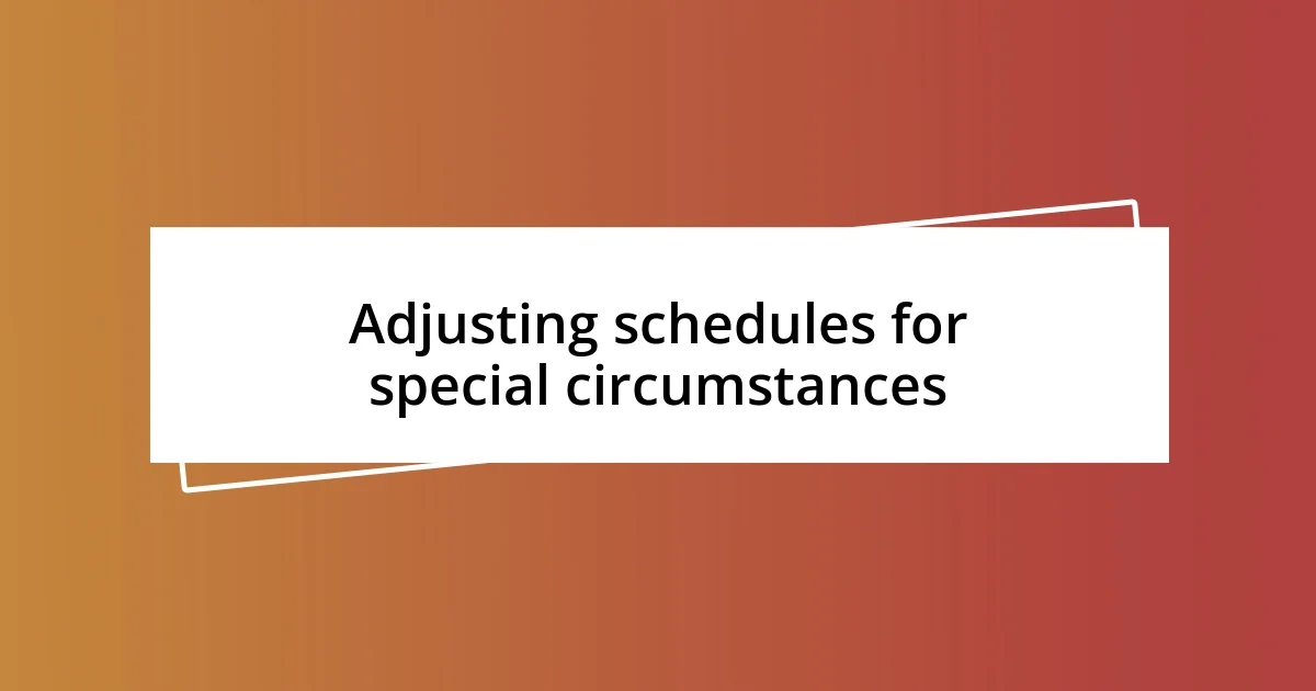 Adjusting schedules for special circumstances